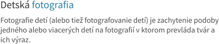 Detská fotografia  Fotografie detí (alebo tiež fotografovanie detí) je zachytenie podoby jedného alebo viacerých detí na fotografií v ktorom prevláda tvár a  ich výraz.